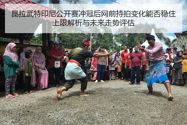 昆拉武特印尼公开赛冲冠后网前持拍变化能否稳住上限解析与未来走势评估