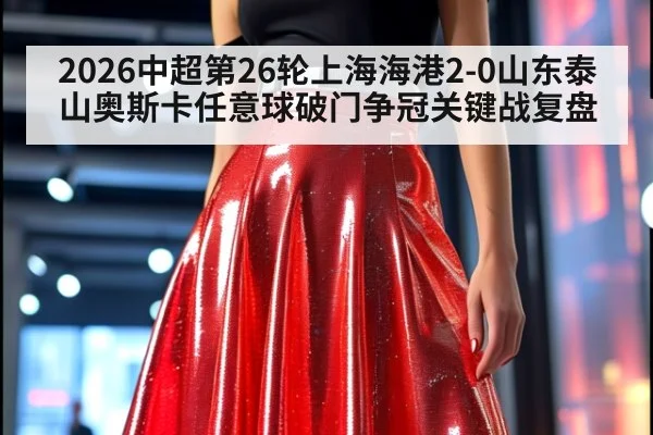 2026中超第26轮上海海港2-0山东泰山奥斯卡任意球破门争冠关键战复盘（kaiyun）