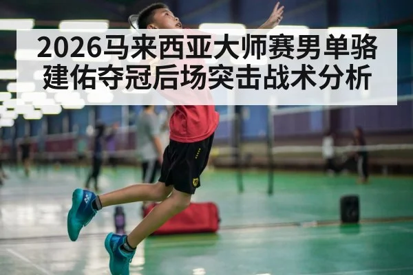 2026马来西亚大师赛男单骆建佑夺冠后场突击战术分析（kaiyun）