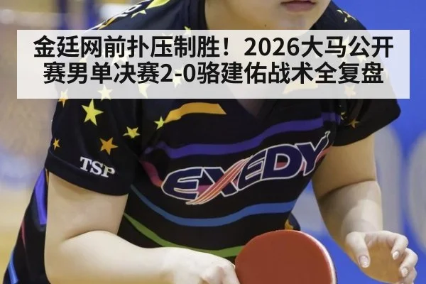 金廷网前扑压制胜！2026大马公开赛男单决赛2-0骆建佑战术全复盘（kaiyun）