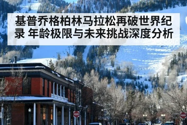 基普乔格柏林马拉松再破世界纪录 年龄极限与未来挑战深度分析