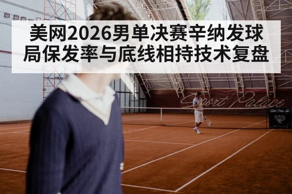美网2026男单决赛辛纳发球局保发率与底线相持技术复盘 - kaiyun