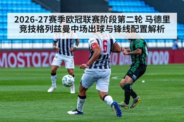2026-27赛季欧冠联赛阶段第二轮 马德里竞技格列兹曼中场出球与锋线配置解析（kaiyun）