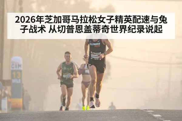 2026年芝加哥马拉松女子精英配速与兔子战术 从切普恩盖蒂奇世界纪录说起（kaiyun）