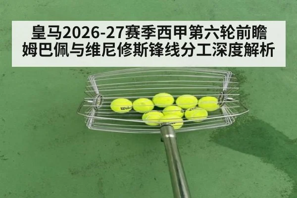 皇马2026-27赛季西甲第六轮前瞻 姆巴佩与维尼修斯锋线分工深度解析（kaiyun）