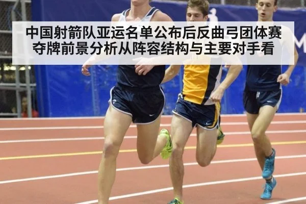 中国射箭队亚运名单公布后反曲弓团体赛夺牌前景分析从阵容结构与主要对手看（kaiyun）