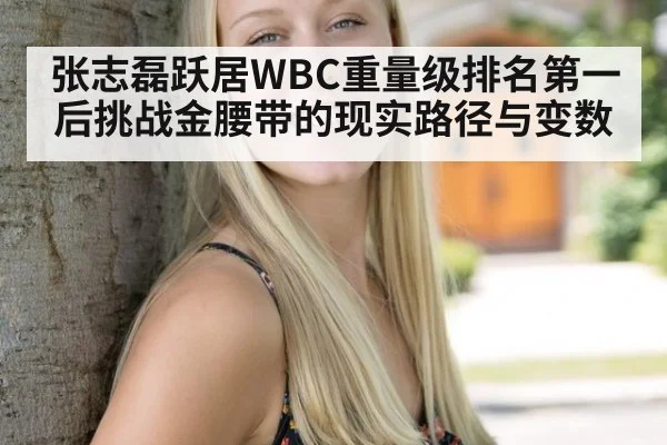 张志磊跃居WBC重量级排名第一后挑战金腰带的现实路径与变数