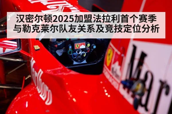 汉密尔顿2025加盟法拉利首个赛季与勒克莱尔队友关系及竞技定位分析（kaiyun）