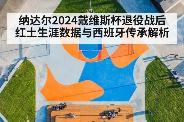 纳达尔2024戴维斯杯退役战后红土生涯数据与西班牙传承解析（kaiyun）